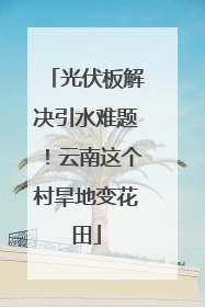 光伏板解决引水难题！云南这个村旱地变花田
