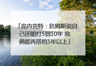 克内克特：詹姆斯说自己还能打5到10年 我俩能再搭档5年以上
