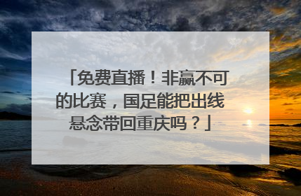 免费直播！非赢不可的比赛，国足能把出线悬念带回重庆吗？