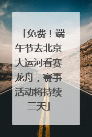 免费！端午节去北京大运河看赛龙舟，赛事活动将持续三天