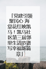 党建引领聚民心 海棠花红映凯马！凯马社区第三届邻里生活节谱写幸福新篇章