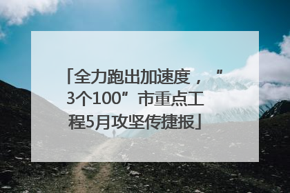 全力跑出加速度，“3个100”市重点工程5月攻坚传捷报