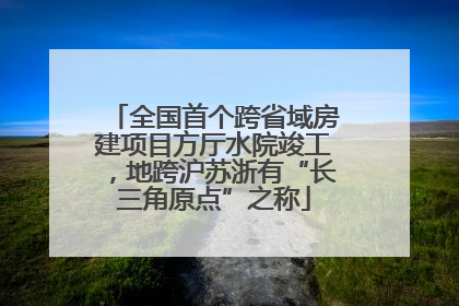 全国首个跨省域房建项目方厅水院竣工，地跨沪苏浙有“长三角原点”之称