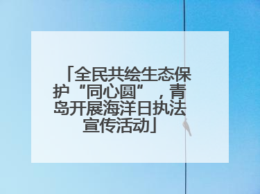 全民共绘生态保护“同心圆”，青岛开展海洋日执法宣传活动