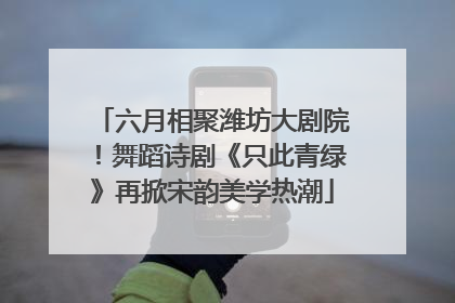 六月相聚潍坊大剧院！舞蹈诗剧《只此青绿》再掀宋韵美学热潮
