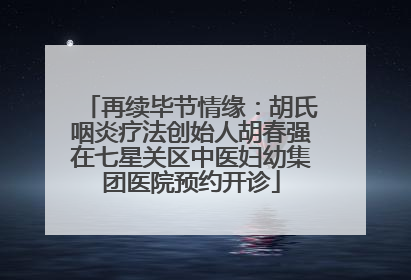 再续毕节情缘：胡氏咽炎疗法创始人胡春强在七星关区中医妇幼集团医院预约开诊