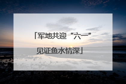 军地共迎“六一” 见证鱼水情深