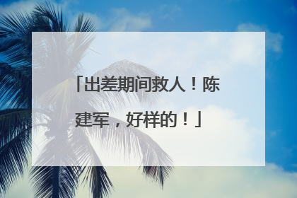 出差期间救人！陈建军，好样的！