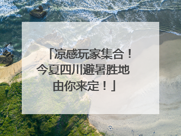凉感玩家集合！今夏四川避暑胜地由你来定！