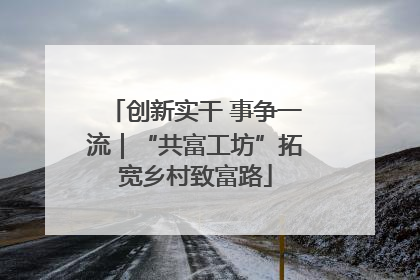 创新实干 事争一流｜“共富工坊”拓宽乡村致富路