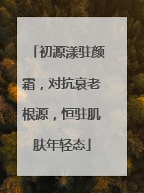 初源漾驻颜霜，对抗衰老根源，恒驻肌肤年轻态