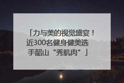 力与美的视觉盛宴！近300名健身健美选手韶山“秀肌肉”