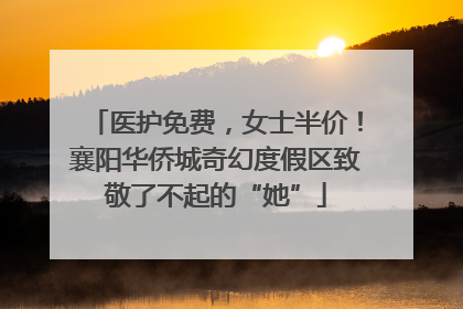 医护免费，女士半价！襄阳华侨城奇幻度假区致敬了不起的“她”