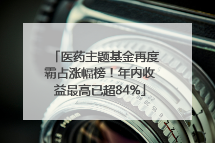 医药主题基金再度霸占涨幅榜！年内收益最高已超84%
