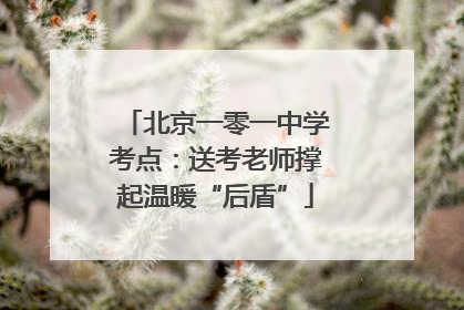 北京一零一中学考点：送考老师撑起温暖“后盾”