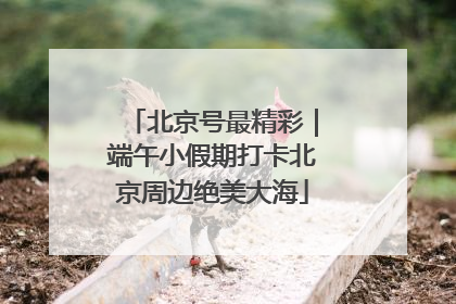 北京号最精彩｜端午小假期打卡北京周边绝美大海