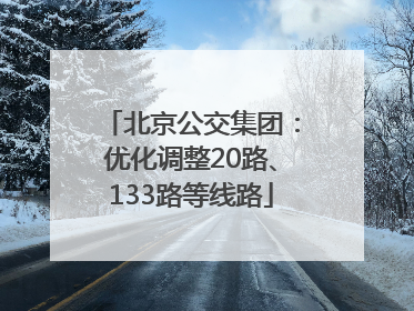北京公交集团：优化调整20路、133路等线路