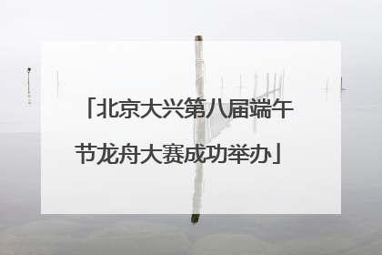北京大兴第八届端午节龙舟大赛成功举办