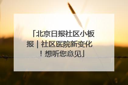北京日报社区小板报｜社区医院新变化！想听您意见