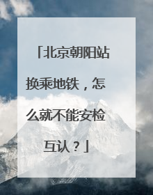 北京朝阳站换乘地铁，怎么就不能安检互认？