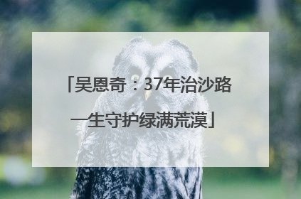 吴恩奇：37年治沙路 一生守护绿满荒漠
