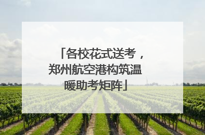 各校花式送考，郑州航空港构筑温暖助考矩阵