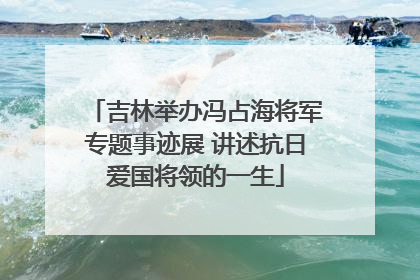 吉林举办冯占海将军专题事迹展 讲述抗日爱国将领的一生