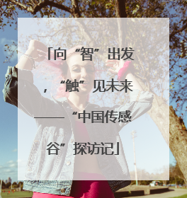 向“智”出发，“触”见未来——“中国传感谷”探访记