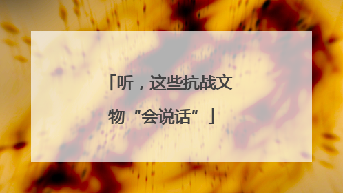 听，这些抗战文物“会说话”