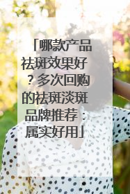 哪款产品祛斑效果好？多次回购的祛斑淡斑品牌推荐：属实好用