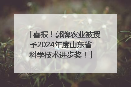 喜报！郭牌农业被授予2024年度山东省科学技术进步奖！