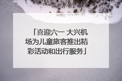 喜迎六一 大兴机场为儿童旅客推出精彩活动和出行服务