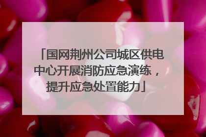 国网荆州公司城区供电中心开展消防应急演练，提升应急处置能力