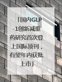国内GLP-1创新减重药研究首次登上国际顶刊，有望年内获批上市