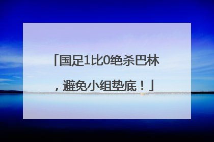 国足1比0绝杀巴林，避免小组垫底！