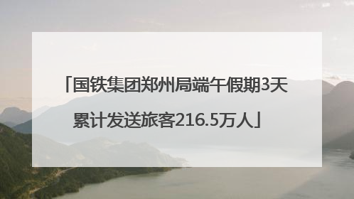 国铁集团郑州局端午假期3天累计发送旅客216.5万人