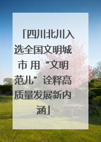四川北川入选全国文明城市 用“文明范儿”诠释高质量发展新内涵