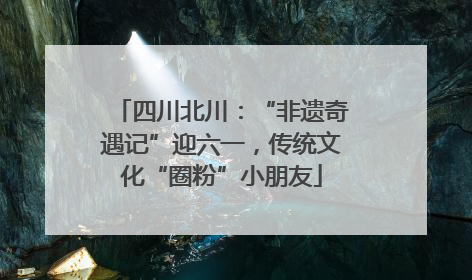 四川北川：“非遗奇遇记”迎六一，传统文化“圈粉”小朋友