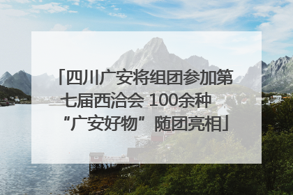 四川广安将组团参加第七届西洽会 100余种“广安好物”随团亮相