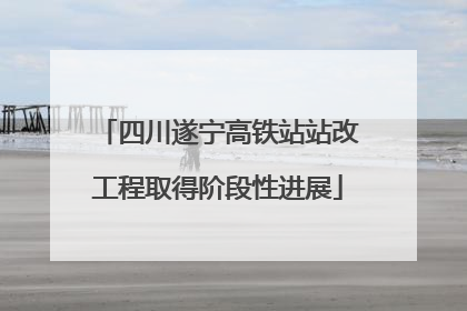 四川遂宁高铁站站改工程取得阶段性进展