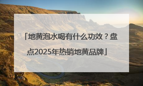 地黄泡水喝有什么功效？盘点2025年热销地黄品牌