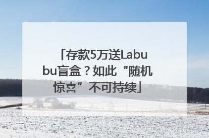 存款5万送Labubu盲盒？如此“随机惊喜”不可持续