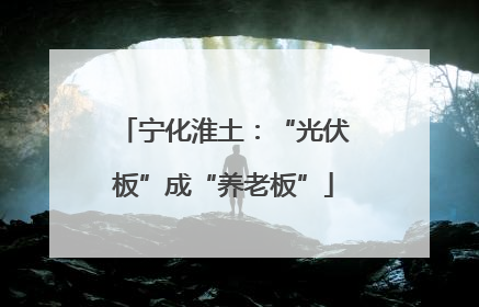 宁化淮土：“光伏板”成“养老板”