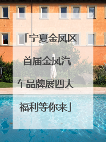 宁夏金凤区 首届金凤汽车品牌展四大福利等你来
