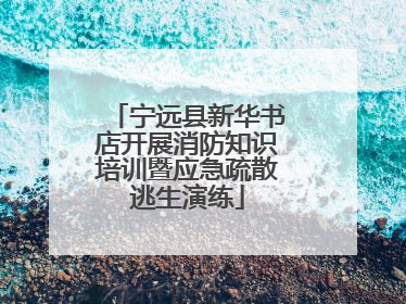 宁远县新华书店开展消防知识培训暨应急疏散逃生演练