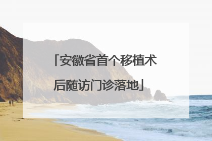 安徽省首个移植术后随访门诊落地