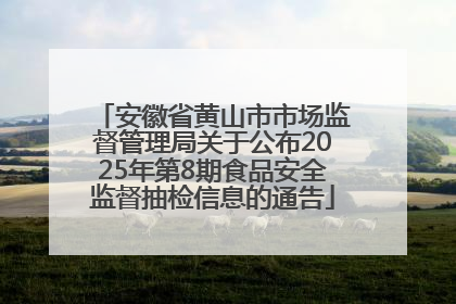 安徽省黄山市市场监督管理局关于公布2025年第8期食品安全监督抽检信息的通告