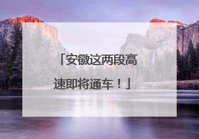 安徽这两段高速即将通车！