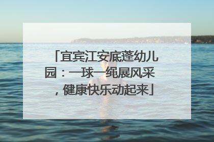 宜宾江安底蓬幼儿园：一球一绳展风采，健康快乐动起来