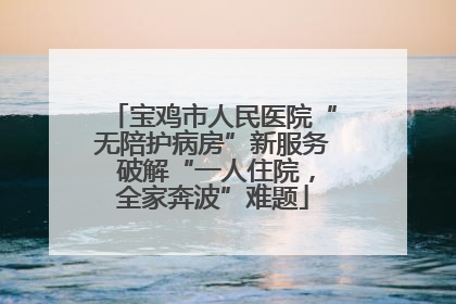 宝鸡市人民医院“无陪护病房”新服务 破解“一人住院，全家奔波”难题